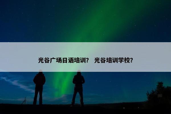 光谷广场日语培训？ 光谷培训学校？