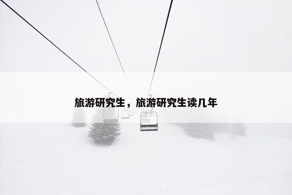 旅游研究生，旅游研究生读几年