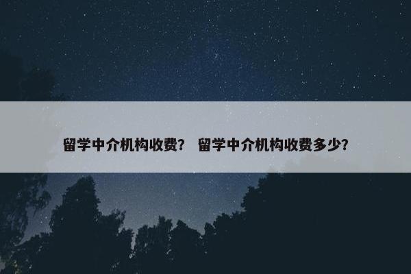 留学中介机构收费？ 留学中介机构收费多少？