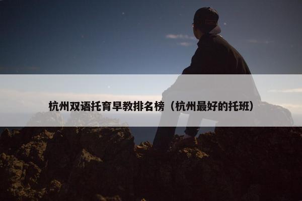 杭州双语托育早教排名榜（杭州最好的托班）