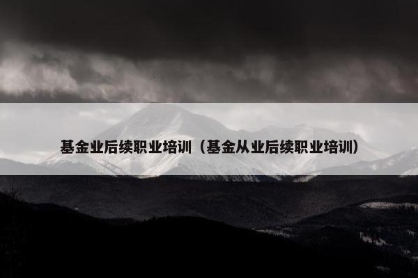 基金业后续职业培训（基金从业后续职业培训）