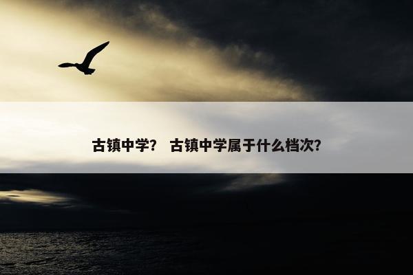 古镇中学？ 古镇中学属于什么档次？
