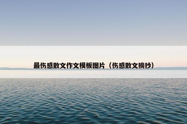 最伤感散文作文模板图片（伤感散文摘抄）