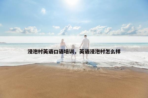 浸泡村英语口语培训，英语浸泡村怎么样