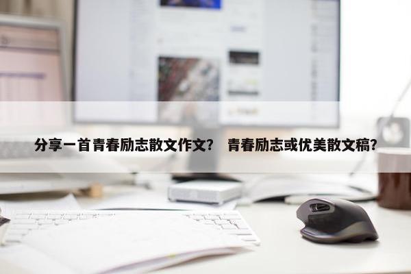 分享一首青春励志散文作文？ 青春励志或优美散文稿？
