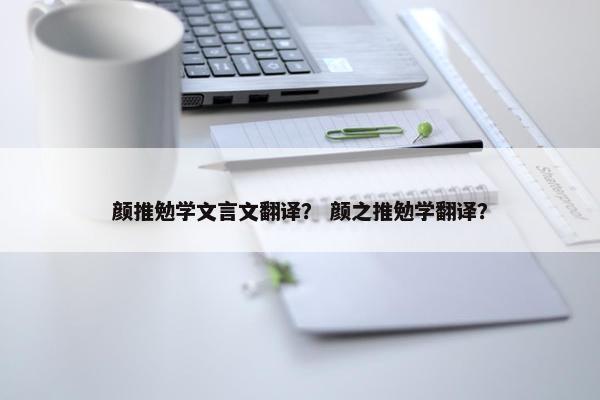 颜推勉学文言文翻译？ 颜之推勉学翻译？