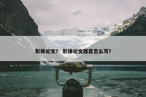 形体论文？ 形体论文题目怎么写？