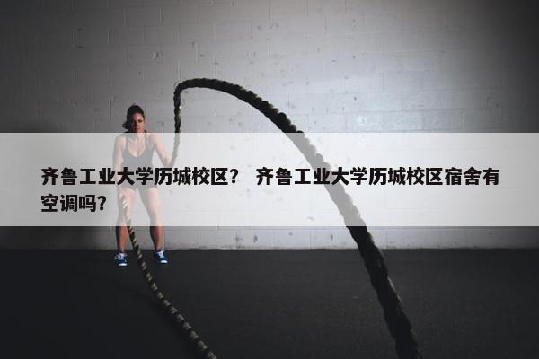 齐鲁工业大学历城校区？ 齐鲁工业大学历城校区宿舍有空调吗？