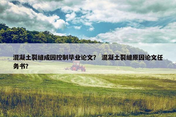 混凝土裂缝成因控制毕业论文？ 混凝土裂缝原因论文任务书？
