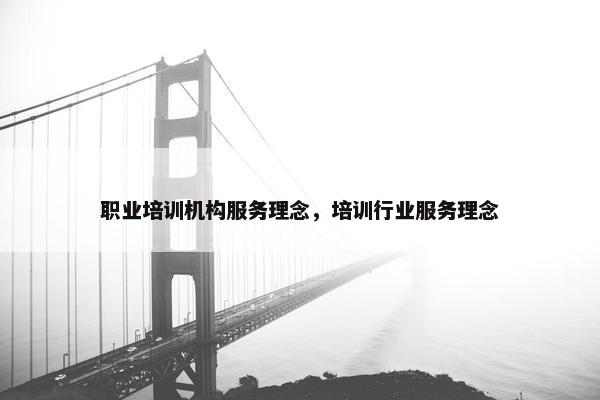 职业培训机构服务理念，培训行业服务理念