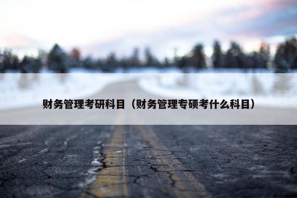 财务管理考研科目（财务管理专硕考什么科目）