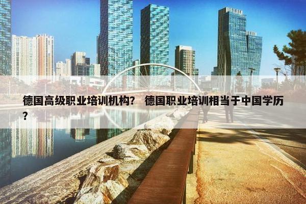 德国高级职业培训机构？ 德国职业培训相当于中国学历？