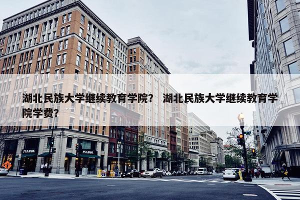 湖北民族大学继续教育学院？ 湖北民族大学继续教育学院学费？