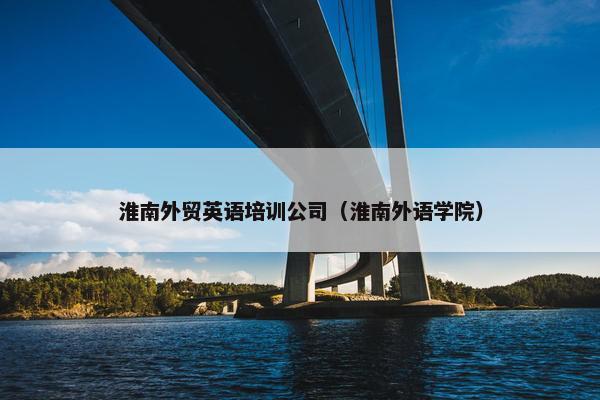淮南外贸英语培训公司（淮南外语学院）