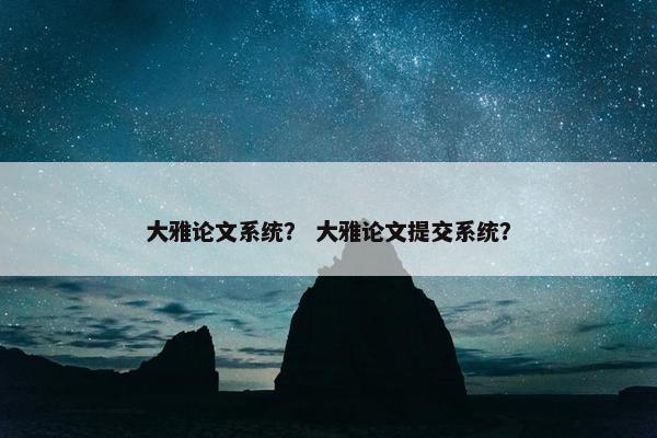 大雅论文系统？ 大雅论文提交系统？
