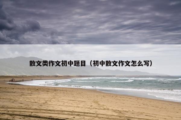散文类作文初中题目（初中散文作文怎么写）