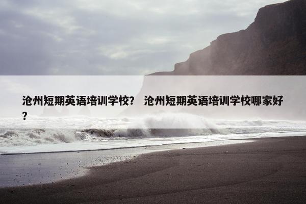 沧州短期英语培训学校？ 沧州短期英语培训学校哪家好？