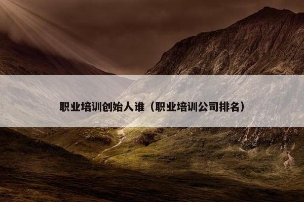 职业培训创始人谁（职业培训公司排名）