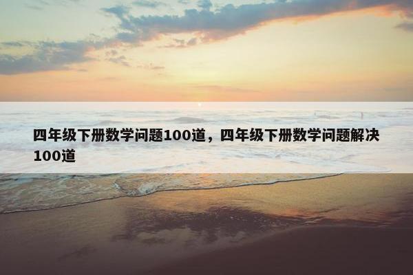 四年级下册数学问题100道，四年级下册数学问题解决100道