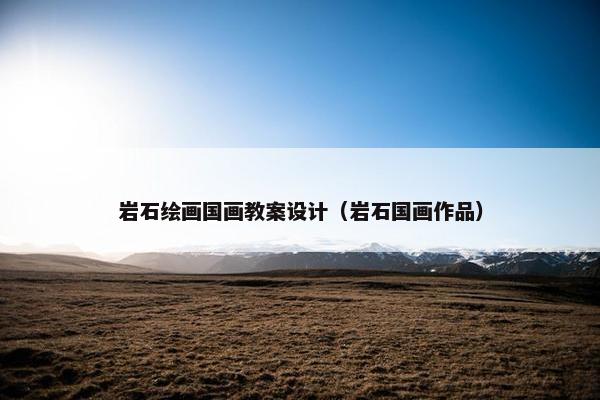 岩石绘画国画教案设计（岩石国画作品）