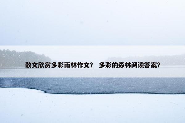 散文欣赏多彩雨林作文？ 多彩的森林阅读答案？