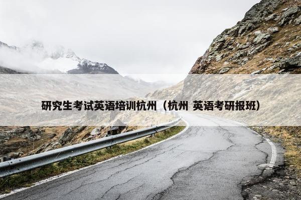 研究生考试英语培训杭州（杭州 英语考研报班）