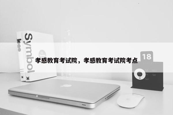 孝感教育考试院，孝感教育考试院考点
