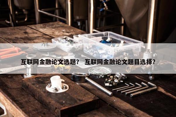 互联网金融论文选题？ 互联网金融论文题目选择？