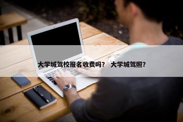 大学城驾校报名收费吗？ 大学城驾照？