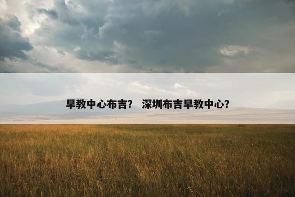 早教中心布吉？ 深圳布吉早教中心？