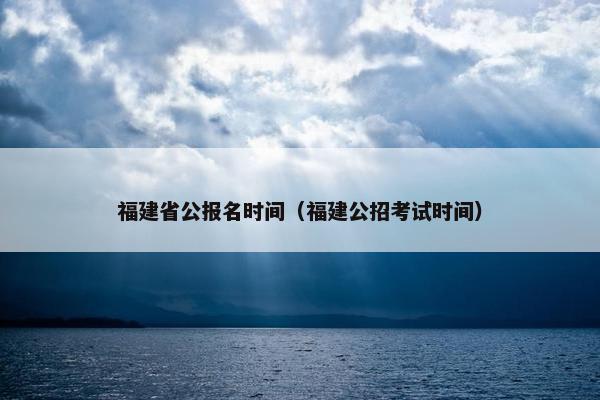 福建省公报名时间（福建公招考试时间）