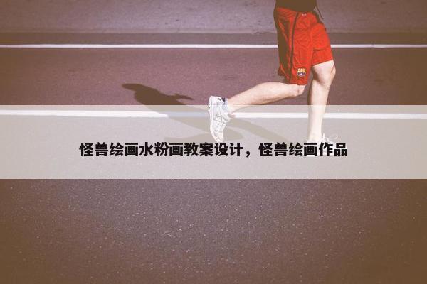 怪兽绘画水粉画教案设计，怪兽绘画作品