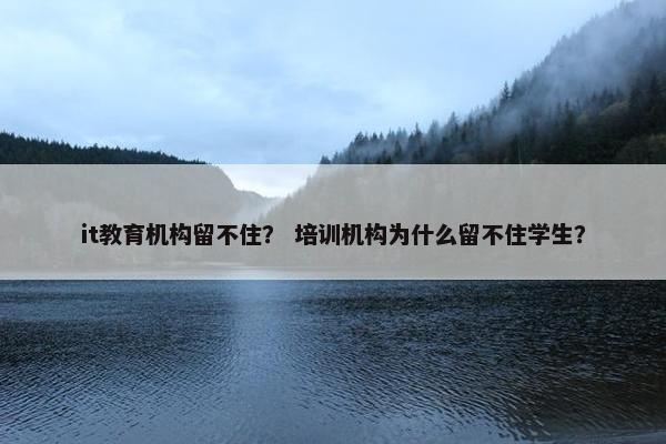 it教育机构留不住？ 培训机构为什么留不住学生？