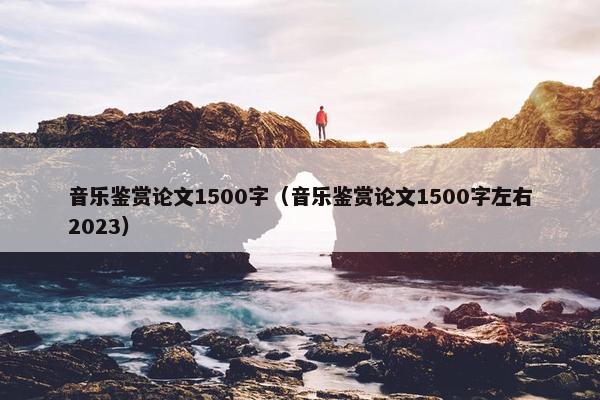 音乐鉴赏论文1500字（音乐鉴赏论文1500字左右2023）