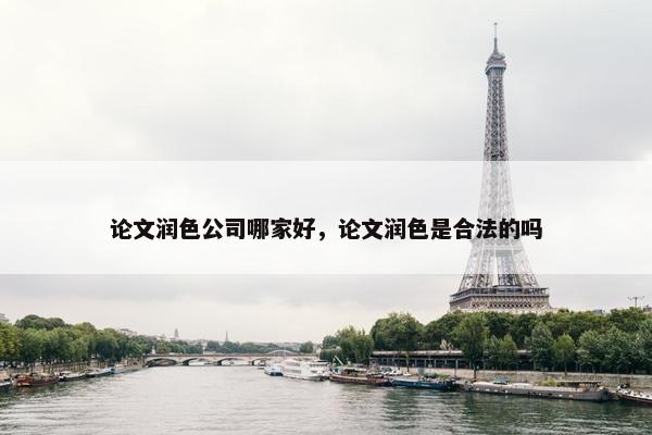 论文润色公司哪家好，论文润色是合法的吗