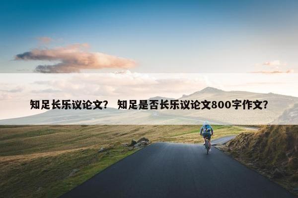 知足长乐议论文？ 知足是否长乐议论文800字作文？