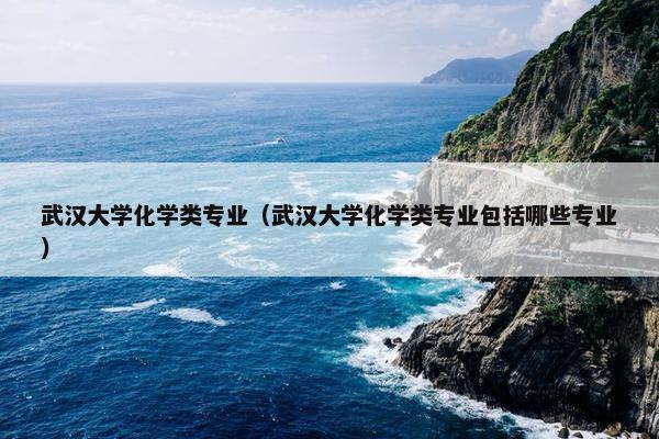 武汉大学化学类专业（武汉大学化学类专业包括哪些专业）