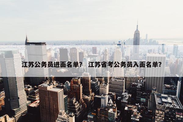 江苏公务员进面名单？ 江苏省考公务员入面名单？