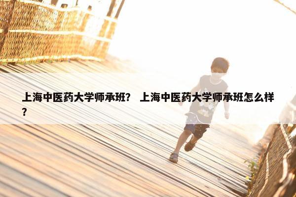 上海中医药大学师承班？ 上海中医药大学师承班怎么样？