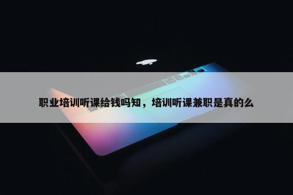 职业培训听课给钱吗知，培训听课兼职是真的么