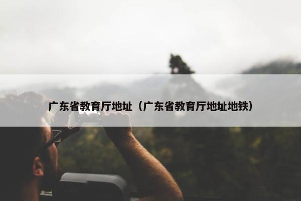 广东省教育厅地址（广东省教育厅地址地铁）