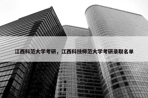 江西科范大学考研，江西科技师范大学考研录取名单