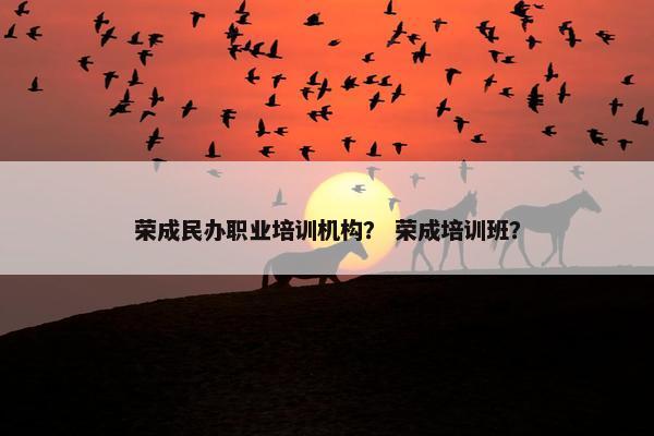 荣成民办职业培训机构？ 荣成培训班？