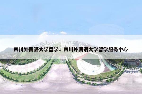 四川外国语大学留学，四川外国语大学留学服务中心