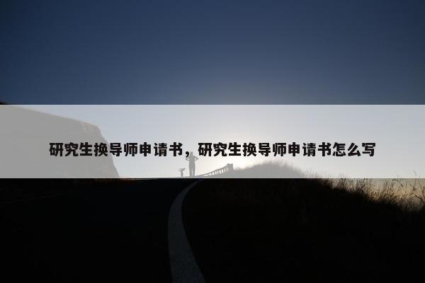 研究生换导师申请书，研究生换导师申请书怎么写