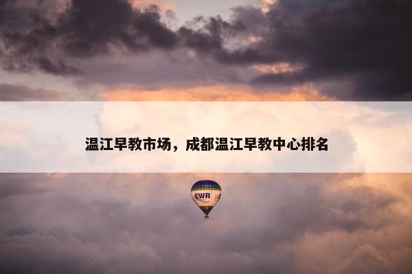 温江早教市场，成都温江早教中心排名