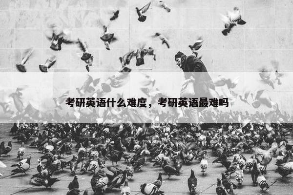 考研英语什么难度，考研英语最难吗