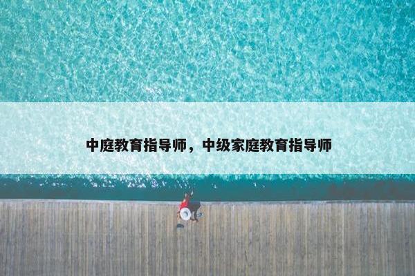 中庭教育指导师，中级家庭教育指导师