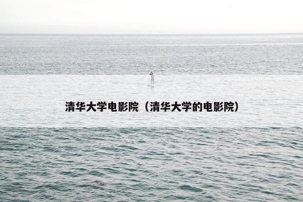 清华大学电影院（清华大学的电影院）