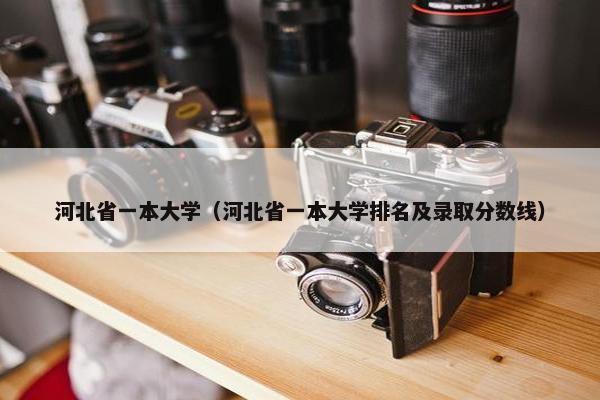河北省一本大学（河北省一本大学排名及录取分数线）